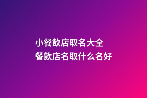 小餐飲店取名大全 餐飲店名取什么名好-第1張-店鋪起名-玄機派